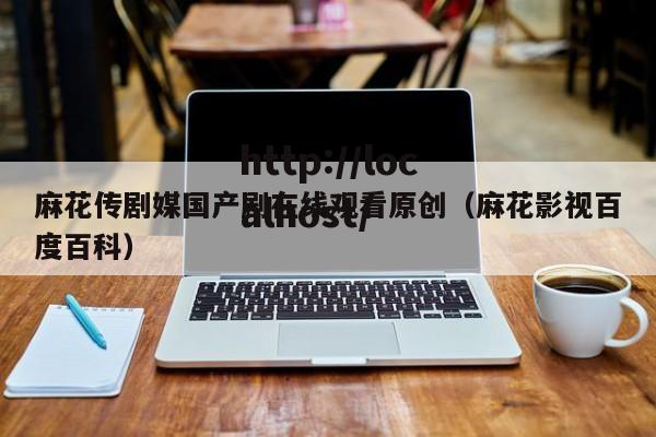 麻花传剧媒国产剧在线观看原创(麻花影视百度百科)