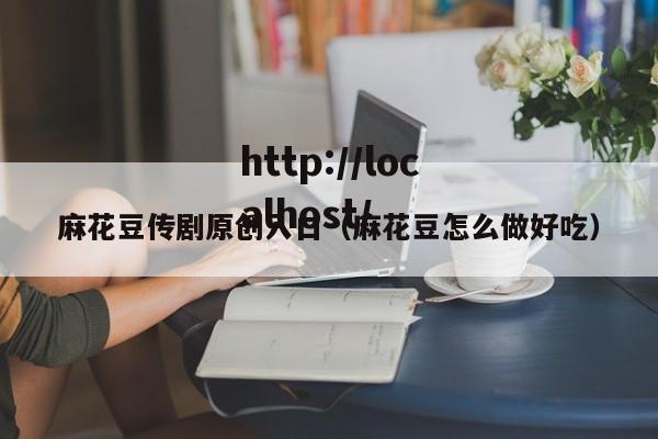 麻花豆传剧原创入口(麻花豆怎么做好吃)